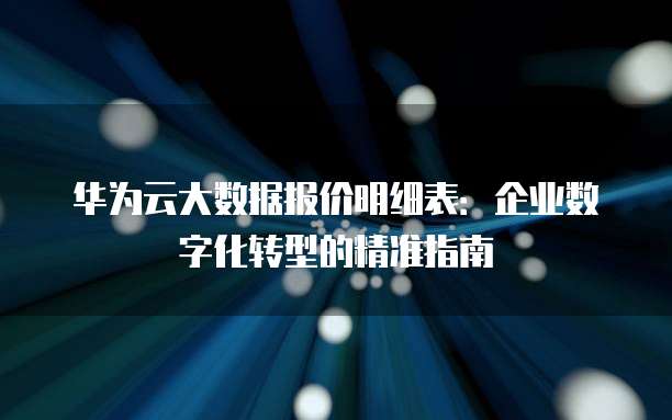 华为云大数据报价明细表:企业数字化转型的精准指南