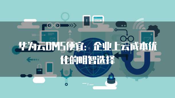 华为云DMS便宜:企业上云成本优化的明智选择