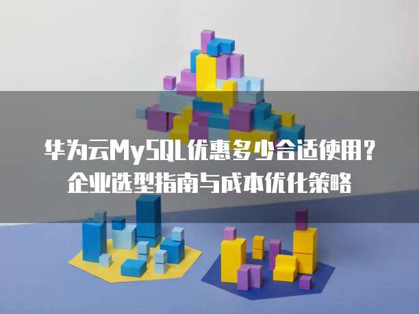 华为云MySQL优惠多少合适使用?企业选型指南与成本优化策略