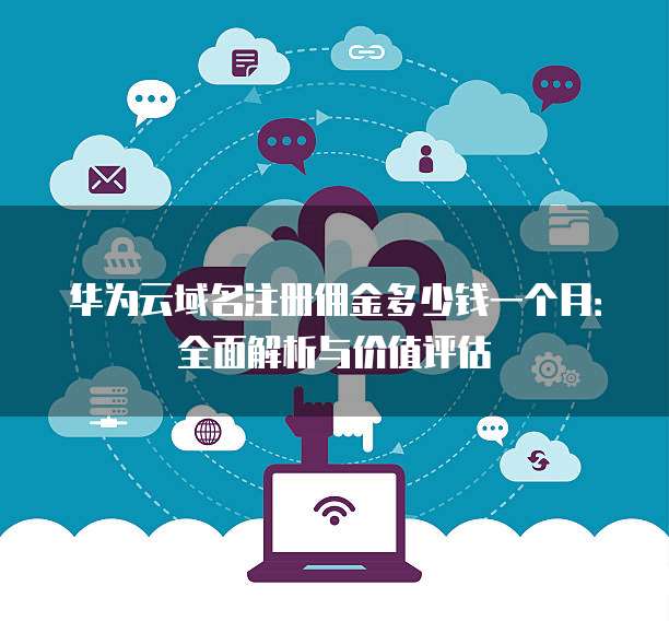 华为云域名注册佣金多少钱一个月:全面解析与价值评估