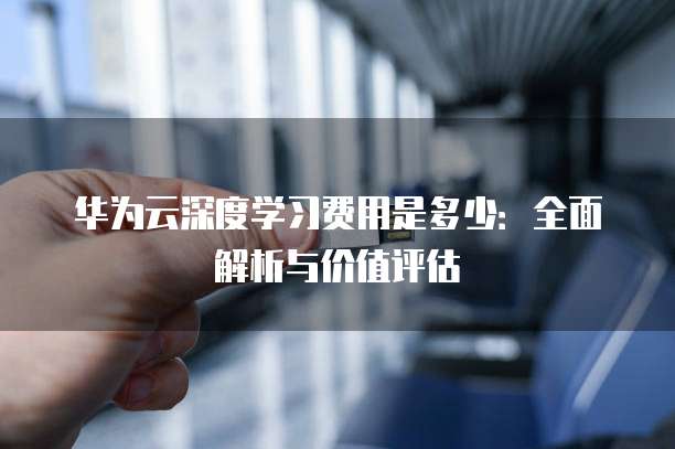 华为云深度学习费用是多少：全面解析与价值评估