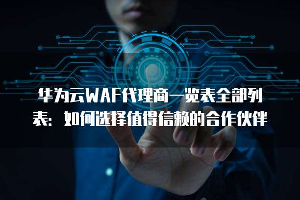 华为云WAF代理商一览表全部列表:如何选择值得信赖的合作伙伴