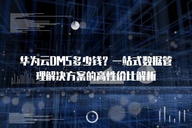 华为云DMS多少钱?一站式数据管理解决方案的高性价比解析