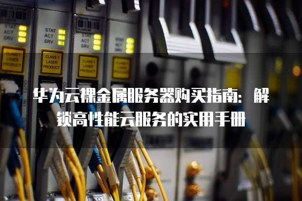 华为云裸金属服务器购买指南:解锁高性能云服务的实用手册