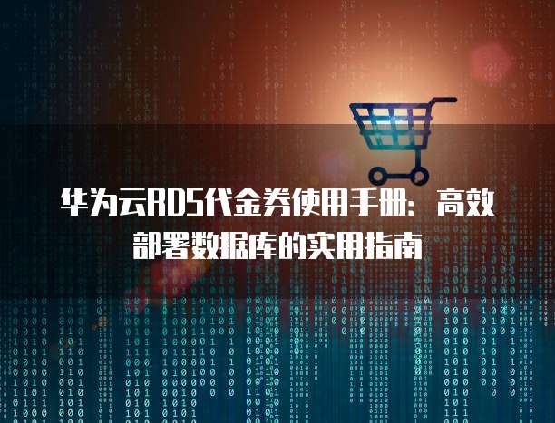 华为云RDS代金券使用手册:高效部署数据库的实用指南