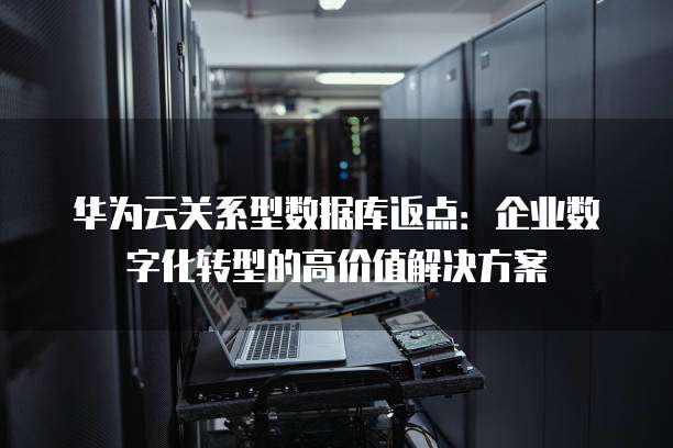 华为云关系型数据库返点:企业数字化转型的高价值解决方案