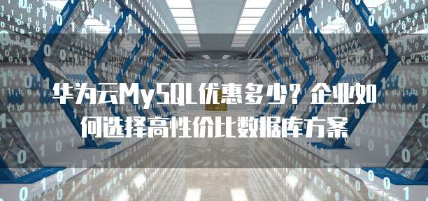 华为云MySQL优惠多少?企业如何选择高性价比数据库方案