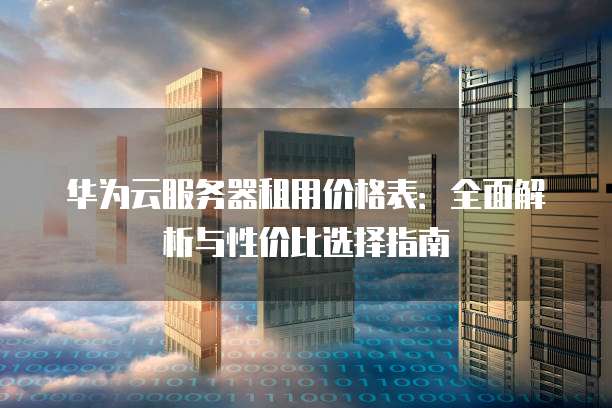 华为云服务器租用价格表:全面解析与性价比选择指南