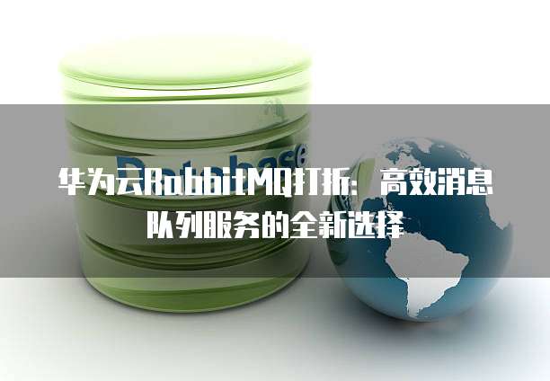 华为云RabbitMQ打折:高效消息队列服务的全新选择