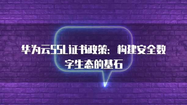 华为云SSL证书政策：构建安全数字生态的基石