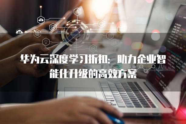 华为云深度学习折扣:助力企业智能化升级的高效方案