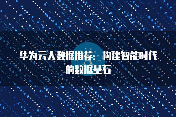 华为云大数据推荐:构建智能时代的数据基石