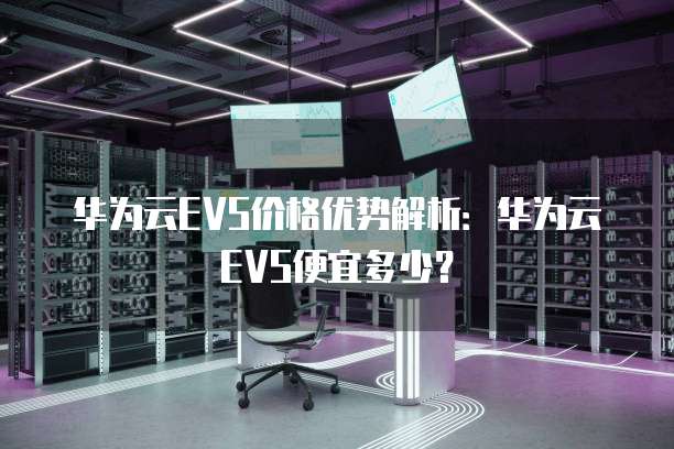 华为云EVS价格优势解析:华为云EVS便宜多少?