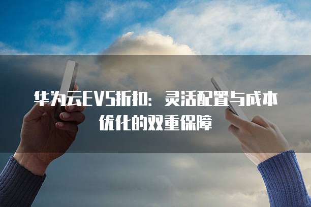 华为云EVS折扣:灵活配置与成本优化的双重保障