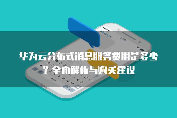 华为云分布式消息服务费用是多少?全面解析与购买建议