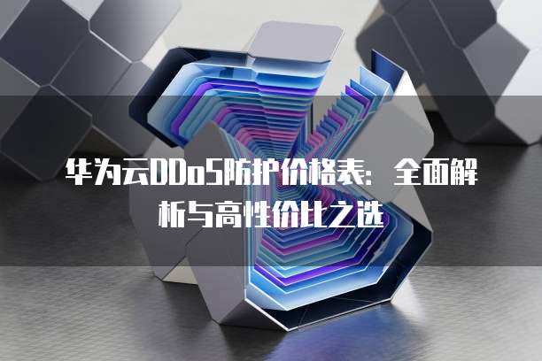 华为云DDoS防护价格表:全面解析与高性价比之选