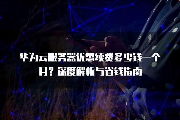 华为云服务器优惠续费多少钱一个月?深度解析与省钱指南