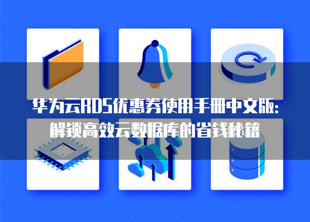 华为云RDS优惠券使用手册中文版:解锁高效云数据库的省钱秘籍