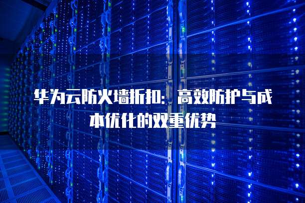 华为云防火墙折扣:高效防护与成本优化的双重优势