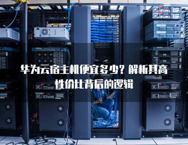 华为云宿主机便宜多少?解析其高性价比背后的逻辑