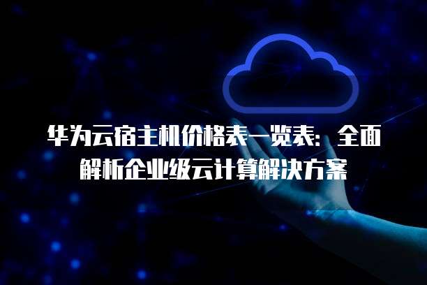 华为云宿主机价格表一览表：全面解析企业级云计算解决方案