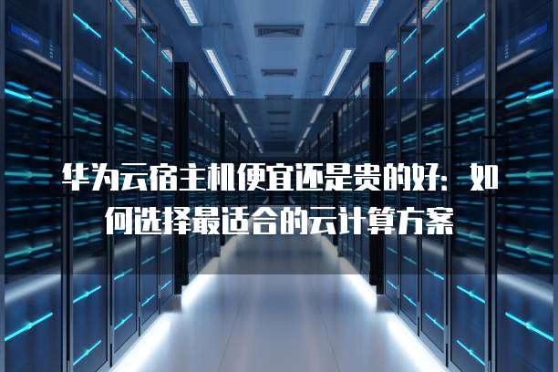 华为云宿主机便宜还是贵的好:如何选择最适合的云计算方案