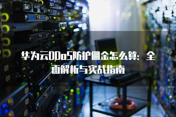 华为云DDoS防护佣金怎么算:全面解析与实战指南