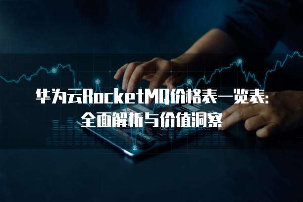 华为云RocketMQ价格表一览表:全面解析与价值洞察