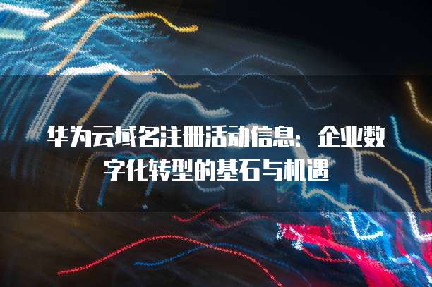 华为云域名注册活动信息：企业数字化转型的基石与机遇