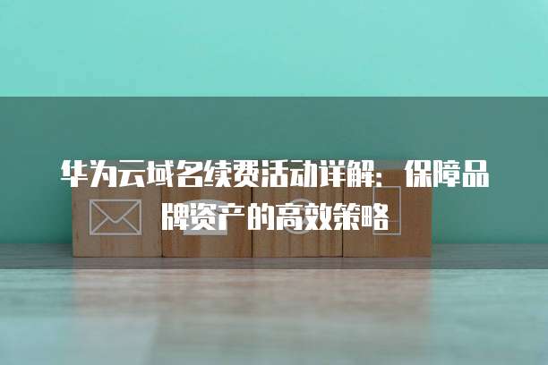 华为云域名续费活动详解：保障品牌资产的高效策略