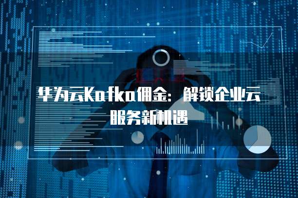 华为云Kafka佣金:解锁企业云服务新机遇