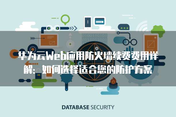 华为云Web应用防火墙续费费用详解:如何选择适合您的防护方案