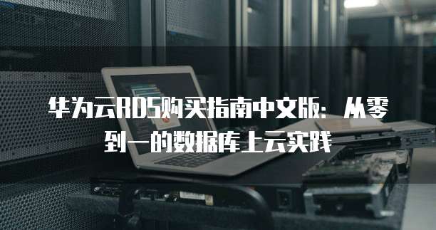 华为云RDS购买指南中文版:从零到一的数据库上云实践