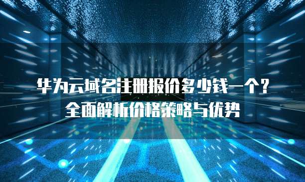 华为云域名注册报价多少钱一个?全面解析价格策略与优势