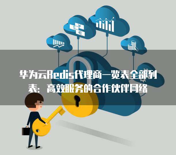 华为云Redis代理商一览表全部列表:高效服务的合作伙伴网络