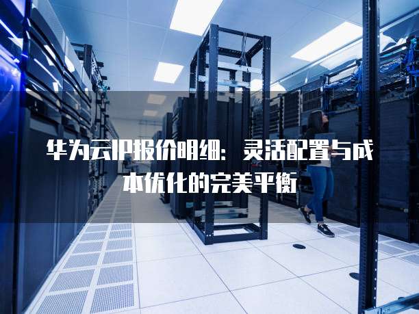 华为云IP报价明细：灵活配置与成本优化的完美平衡