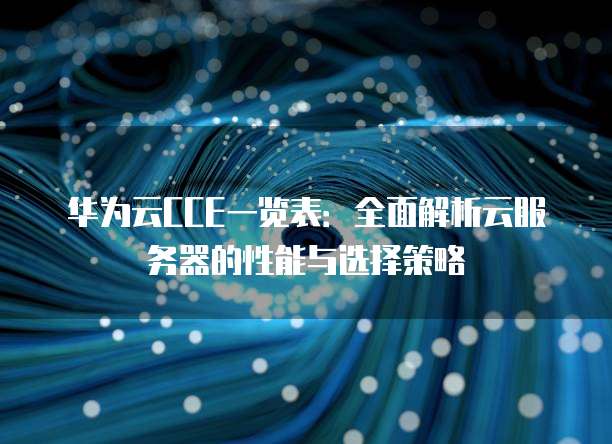 华为云CCE一览表:全面解析云服务器的性能与选择策略