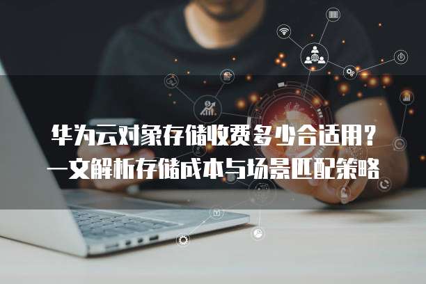 华为云对象存储收费多少合适用？一文解析存储成本与场景匹配策略