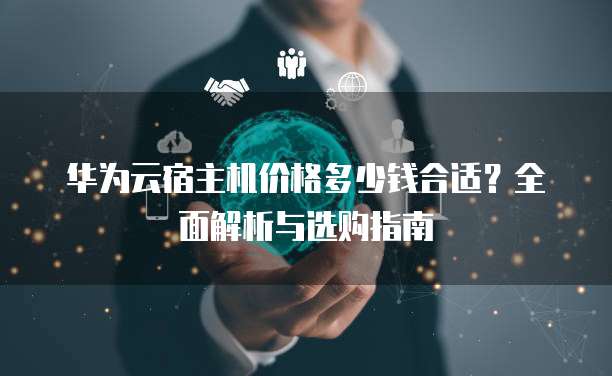 华为云宿主机价格多少钱合适？全面解析与选购指南