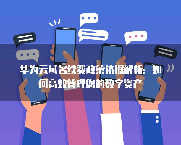 华为云域名续费政策依据解析:如何高效管理您的数字资产