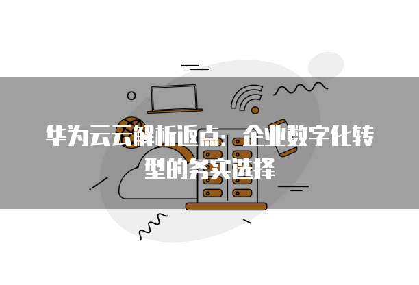 华为云云解析返点:企业数字化转型的务实选择