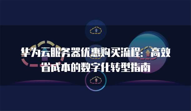 华为云服务器优惠购买流程:高效省成本的数字化转型指南