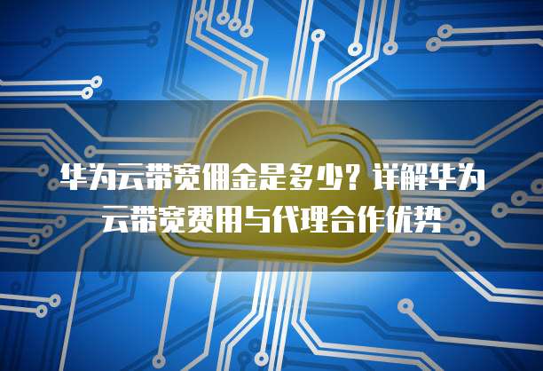 华为云带宽佣金是多少?详解华为云带宽费用与代理合作优势