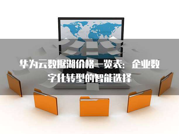 华为云数据湖价格一览表:企业数字化转型的智能选择