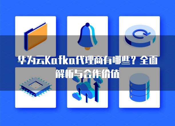 华为云Kafka代理商有哪些?全面解析与合作价值