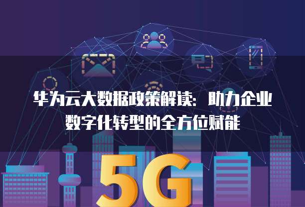 华为云大数据政策解读:助力企业数字化转型的全方位赋能