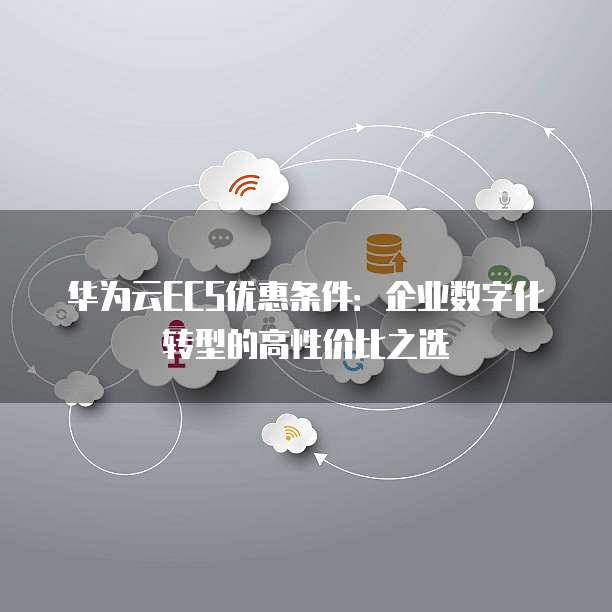 华为云ECS优惠条件:企业数字化转型的高性价比之选