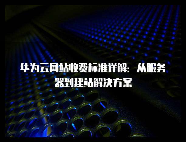 华为云网站收费标准详解:从服务器到建站解决方案