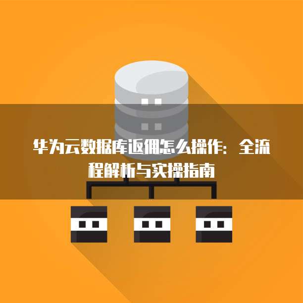 华为云数据库返佣怎么操作:全流程解析与实操指南