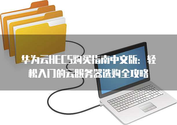 华为云HECS购买指南中文版:轻松入门的云服务器选购全攻略